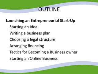OUTLINE
Launching an Entrepreneurial Start-Up
Starting an Idea
Writing a business plan
Choosing a legal structure
Arranging financing
Tactics for Becoming a Business owner
Starting an Online Business
 