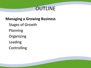 OUTLINE
Managing a Growing Business
Stages of Growth
Planning
Organizing
Leading
Controlling
 