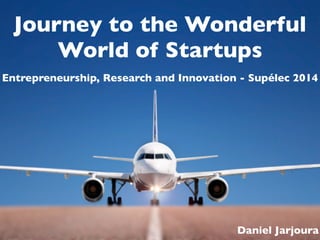 Journey to the Wonderful 
World of Startups 
Entrepreneurship, Research and Innovation - Supélec 2014 
Daniel Jarjoura 
 