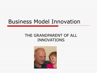 Business Model Innovation THE GRANDPARENT OF ALL INNOVATIONS 
