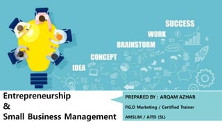 Entrepreneurship
&
Small Business Management
PREPARED BY : ARQAM AZHAR
P.G.D Marketing / Certified Trainer
AMSLIM / AITD (SL)
 