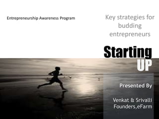 Entrepreneurship Awareness Program   Key strategies for
                                         budding
                                      entrepreneurs


                                     Starting
                                           UP
                                          Presented By

                                       Venkat & Srivalli
                                       Founders,eFarm
 