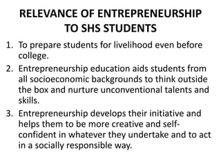 RELEVANCE OF ENTREPRENEURSHIP
TO SHS STUDENTS
4. It exposes students to numerous opportunities
to learn how to think criti...