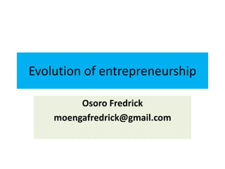 Evolution of entrepreneurship
Osoro Fredrick
moengafredrick@gmail.com
 