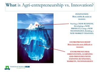What is Agri-entrepreneurship vs. Innovation?
INNOVATION
More visible & easier to
measure:
Starting a NEW BUSINESS;
Develo...