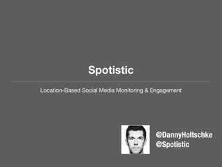Spotistic
Location-Based Social Media Monitoring & Engagement

III

@DannyHoltschke
@Spotistic

 