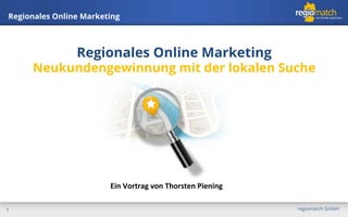 Regionales Online Marketing

Regionales Online Marketing

Neukundengewinnung mit der lokalen Suche

Ein	
  Vortrag	
  von	
  Thorsten	
  Piening	
  
1

regiomatch GmbH

 