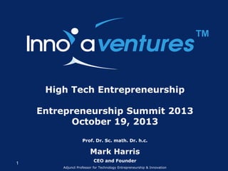 ™
High Tech Entrepreneurship
Entrepreneurship Summit 2013
October 19, 2013
Prof. Dr. Sc. math. Dr. h.c.

Mark Harris
1

CEO and Founder
Adjunct Professor for Technology Entrepreneurship & Innovation

 