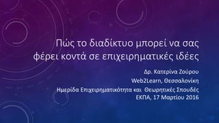 Πώς το διαδίκτυο μπορεί να σας
φέρει κοντά σε επιχειρηματικές ιδέες
Δρ. Κατερίνα Ζούρου
Web2Learn, Θεσσαλονίκη
Ημερίδα Επιχειρηματικότητα και Θεωρητικές Σπουδές
ΕΚΠΑ, 17 Μαρτίου 2016
 