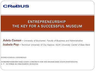ENTREPRENEURSHIP
           THE KEY FOR A SUCCESSFUL MUSEUM




INTERNATIONAL CONFERENCE 

ENTREPRENEURSHIP EDUCATION-A PRIORITY FOR THE HIGHER EDUCATION INSTITUTIONS
8 - 9  OCTOBER 2012 BUCHAREST, ROMANIA
 