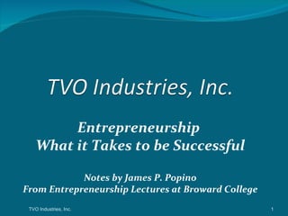 Entrepreneurship
    What it Takes to be Successful

            Notes by James P. Popino
From Entrepreneurship Lectures at Broward College
 TVO Industries, Inc.                               1
 