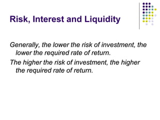 Risk, Interest and Liquidity

Generally, the lower the risk of investment, the
  lower the required rate of return.
The higher the risk of investment, the higher
  the required rate of return.
 