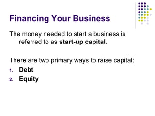 Financing Your Business
The money needed to start a business is
   referred to as start-up capital.

There are two primary ways to raise capital:
1. Debt

2. Equity
 