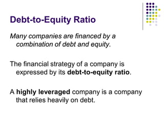 Debt-to-Equity Ratio
Many companies are financed by a
 combination of debt and equity.

The financial strategy of a company is
  expressed by its debt-to-equity ratio.

A highly leveraged company is a company
  that relies heavily on debt.
 