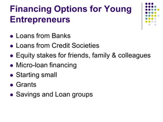 Financing Options for Young
Entrepreneurs
   Loans from Banks
   Loans from Credit Societies
   Equity stakes for friends, family & colleagues
   Micro-loan financing
   Starting small
   Grants
   Savings and Loan groups
 