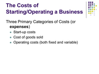 The Costs of
Starting/Operating a Business
Three Primary Categories of Costs (or
  expenses)
    Start-up costs
    Cost of goods sold
    Operating costs (both fixed and variable)
 