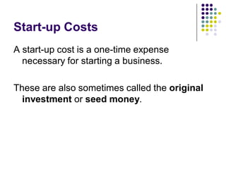 Start-up Costs
A start-up cost is a one-time expense
  necessary for starting a business.

These are also sometimes called the original
  investment or seed money.
 