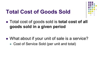 Total Cost of Goods Sold
   Total cost of goods sold is total cost of all
    goods sold in a given period

   What about if your unit of sale is a service?
       Cost of Service Sold (per unit and total)
 