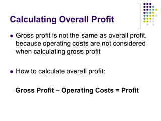 Calculating Overall Profit
   Gross profit is not the same as overall profit,
    because operating costs are not considered
    when calculating gross profit

   How to calculate overall profit:

    Gross Profit – Operating Costs = Profit
 