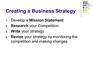 Creating a Business Strategy
1.   Develop a Mission Statement
2.   Research your Competition
3.   Write your strategy
4.   Revise your strategy by monitoring the
     competition and making changes
 