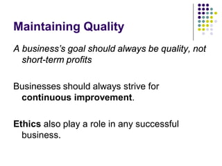 Maintaining Quality
A business’s goal should always be quality, not
  short-term profits

Businesses should always strive for
 continuous improvement.

Ethics also play a role in any successful
  business.
 