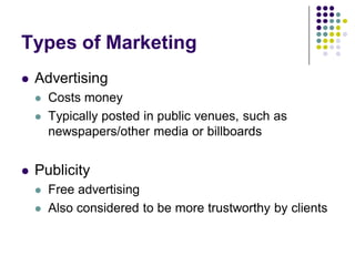 Types of Marketing
   Advertising
       Costs money
       Typically posted in public venues, such as
        newspapers/other media or billboards


   Publicity
       Free advertising
       Also considered to be more trustworthy by clients
 