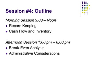 Session #4: Outline
Morning Session 9:00 – Noon
 Record Keeping

 Cash Flow and Inventory



Afternoon Session 1:00 pm – 6:00 pm
 Break-Even Analysis

 Administrative Considerations
 