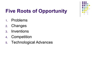 Five Roots of Opportunity
1.   Problems
2.   Changes
3.   Inventions
4.   Competition
5.   Technological Advances
 
