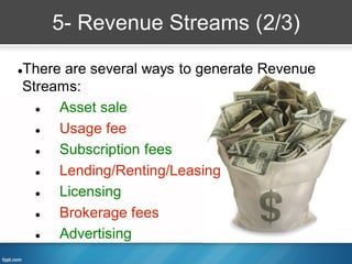 5- Revenue Streams (2/3)

There are several ways to generate Revenue


Streams:
    Asset sale
    Usage fee
    Subscription fees
    Lending/Renting/Leasing
    Licensing
    Brokerage fees
    Advertising
 
