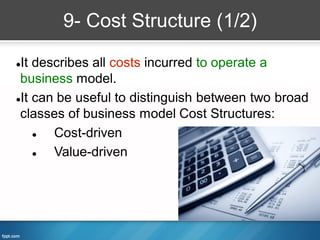 9- Cost Structure (1/2)

It describes all costs incurred to operate a
 business model.
It can be useful to distinguish between two broad

 classes of business model Cost Structures:
      Cost-driven
      Value-driven
 
