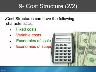 9- Cost Structure (2/2)

Cost Structures can have the following


characteristics:
    Fixed costs
    Variable costs
    Economies of scale
    Economies of scope
 