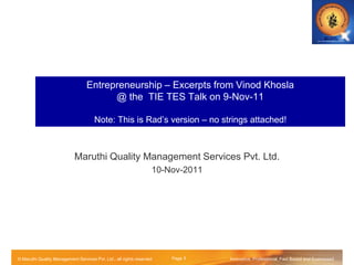 Entrepreneurship – Excerpts from Vinod Khosla
                                       @ the TIE TES Talk on 9-Nov-11

                                     Note: This is Rad’s version – no strings attached!



                           Maruthi Quality Management Services Pvt. Ltd.
                                                                  10-Nov-2011




                                                  Copyright © | Trade secret and confidential
© Maruthi Quality Management Services Pvt. Ltd., all rights reserved Page 1 Page 1              Innovative, Professional, Fact Based and Eustressed
 
