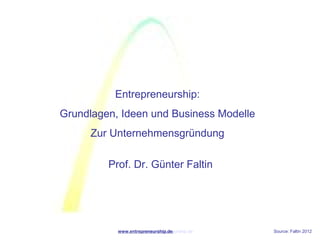 Entrepreneurship:
Grundlagen, Ideen und Business Modelle
     Zur Unternehmensgründung

         Prof. Dr. Günter Faltin




           www.entrepreneurship.de
                     www.entrepreneurship.de   Source: Faltin 2012
 