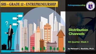 Entrepreneurship
4th Quarter: Week 3
Distribution
Channels
by Meinrad C. Bautista, Ph.D.
 