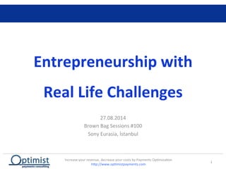 Entrepreneurship	
  with	
  
Real	
  Life	
  Challenges	
  
27.08.2014	
  
Brown	
  Bag	
  Sessions	
  #100	
  
Sony	
  Eurasia,	
  İstanbul	
  
1	
  
Increase	
  your	
  revenue,	
  decrease	
  your	
  costs	
  by	
  Payments	
  OpEmizaEon	
  
hHp://www.opEmistpayments.com	
  
 