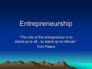 Entrepreneurship
―The role of the entrepreneur is to
stand up to all…to stand up to ridicule.‖
Tom Peters

 