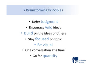 7	
  Brainstorming	
  Principles	
  
•  Defer	
  Judgment	
  
•  Encourage	
  wild	
  ideas	
  

• Build	
  on	
  the	
  ideas	
  of	
  others	
  
•  Stay	
  focused	
  on	
  topic	
  
• Be	
  visual	
  
•  One	
  conversa9on	
  at	
  a	
  9me	
  
•  Go	
  for	
  quan9ty	
  

 