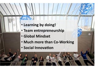 • Learning	
  by	
  doing!	
  
	
  
• Team	
  entrepreneurship	
  
	
  
• Global	
  Mindset	
  
	
  
• Much	
  more	
  than	
  Co-­‐Working	
  
	
  
• Social	
  Innova7on	
  
	
  

 