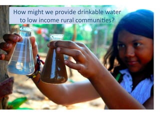 How	
  might	
  we	
  provide	
  drinkable	
  water	
  
to	
  low	
  income	
  rural	
  communi9es?	
  

 