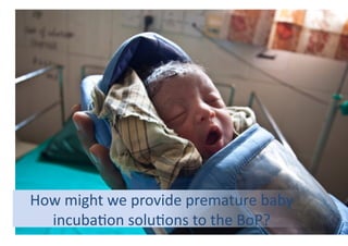 How	
  might	
  we	
  provide	
  premature	
  baby	
  
incuba9on	
  solu9ons	
  to	
  the	
  BoP?	
  	
  	
  	
  	
  	
  

 