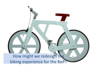 How	
  might	
  we	
  redesign	
  the	
  	
  
biking	
  experience	
  for	
  the	
  BoP?	
  	
  	
  	
  	
  	
  

 