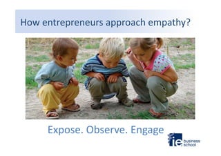 How	
  entrepreneurs	
  approach	
  empathy?	
  
•  Without	
  judgment	
  
•  With	
  a	
  beginner’s	
  eyes	
  
•  Curious	
  
•  Op9mis9c	
  
•  RespecGul	
  	
  

Expose.	
  Observe.	
  Engage	
  

 