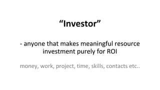 “Investor”
- anyone that makes meaningful resource
investment purely for ROI
money, work, project, time, skills, contacts ...