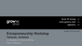 Entrepreneurship Workshop
Yerevan, Armenia
Co-founders & Team Building
Valto Loikkanen
Grow VC Group ++
www.growvc.com ++
@growvc ++
Copyrights © Grow VC Group 2015
 