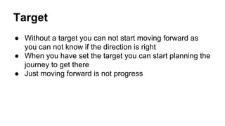 Target
● Without a target you can not start moving forward as
you can not know if the direction is right
● When you have s...