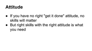 Attitude
● If you have no right "get it done" attitude, no
skills will matter
● But right skills with the right attitude i...
