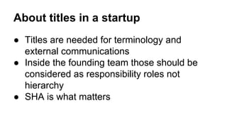 About titles in a startup
● Titles are needed for terminology and
external communications
● Inside the founding team those...