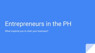 Entrepreneurs in the PH
What inspired you to start your business?
 
