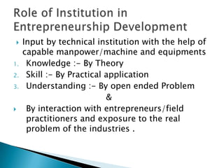 
1.
2.
3.



Input by technical institution with the help of
capable manpower/machine and equipments
Knowledge :- By Theory
Skill :- By Practical application
Understanding :- By open ended Problem
&
By interaction with entrepreneurs/field
practitioners and exposure to the real
problem of the industries .

 