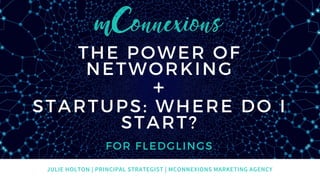 JULIE HOLTON | PRINCIPAL STRATEGIST | MCONNEXIONS MARKETING AGENCY
FOR FLEDGLINGS
THE POWER OF
NETWORKING
+
STARTUPS: WHERE DO I
START?
 